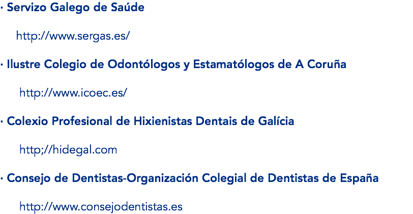 · Servizo Galego de Saúde http://www.sergas.es/ · Ilustre Colegio de Odontólogos y Estamatólogos de A Coruña http://www.icoec.es/ · Colexio Profesional de Hixienistas Dentais de Galícia http;//hidegal.com · Consejo de Dentistas-Organización Colegial de Dentistas de España http://www.consejodentistas.es